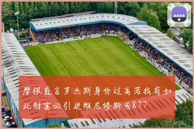 摩根直言罗杰斯身价过高若我有如此财富必引进维尼修斯或K77