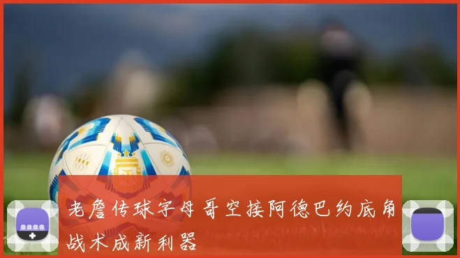 老詹传球字母哥空接阿德巴约底角战术成新利器