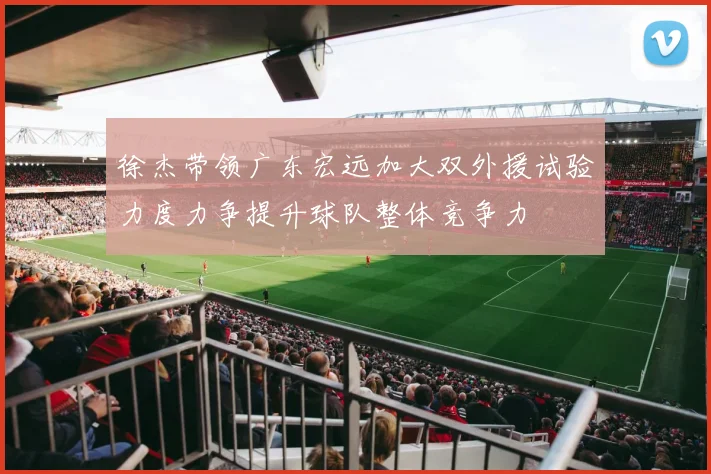 徐杰带领广东宏远加大双外援试验力度力争提升球队整体竞争力
